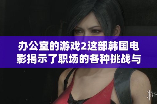 办公室的游戏2这部韩国电影揭示了职场的各种挑战与惊喜