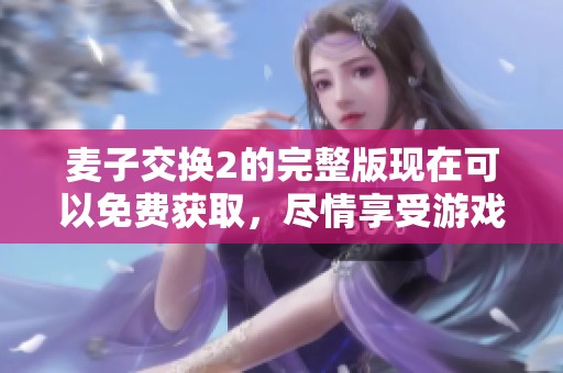 麦子交换2的完整版现在可以免费获取，尽情享受游戏的乐趣吧