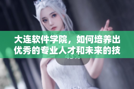 大连软件学院，如何培养出优秀的专业人才和未来的技术领军者？