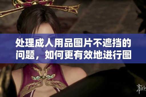 处理**用品图片不遮挡的问题，如何更有效地进行图片处理？