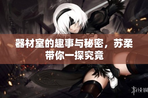 器材室的趣事与秘密，苏柔带你一探究竟