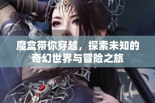 魔盒带你穿越，探索未知的奇幻世界与冒险之旅