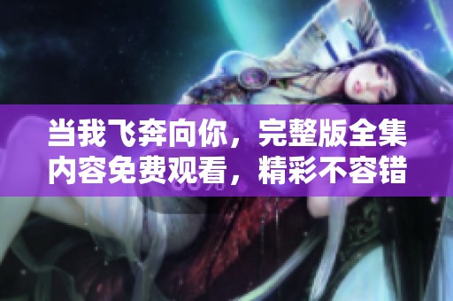 当我飞奔向你，完整版全集内容免费观看，精彩不容错过！