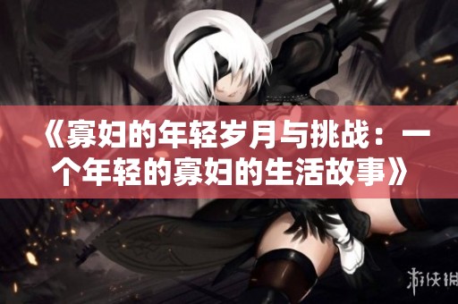 《寡妇的年轻岁月与挑战：一个年轻的寡妇的生活故事》