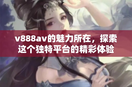 v888**的魅力所在，探索这个独特平台的精彩体验