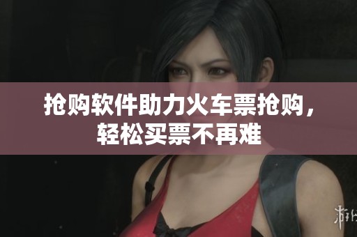 抢购软件助力火车票抢购，轻松买票不再难