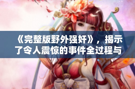 《完整版野外强奸》，揭示了令人震惊的事件全过程与细节。