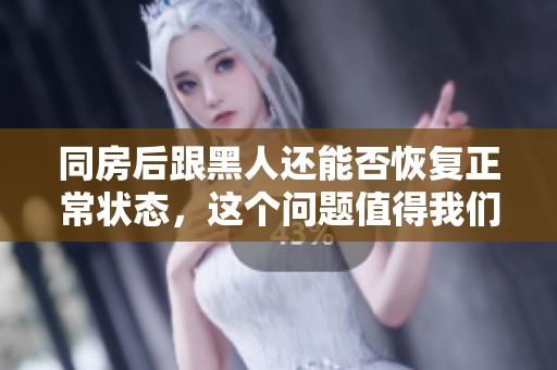 同房后跟黑人还能否恢复正常状态，这个问题值得我们深入探讨一下。