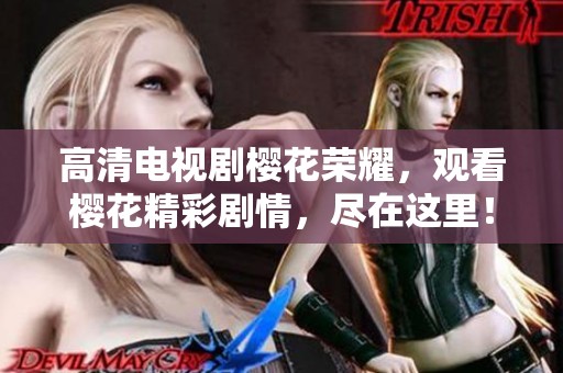 高清电视剧樱花荣耀，观看樱花精彩剧情，尽在这里！