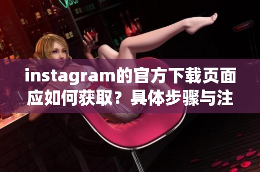 instagram的官方下载页面应如何获取？具体步骤与注意事项请看这里