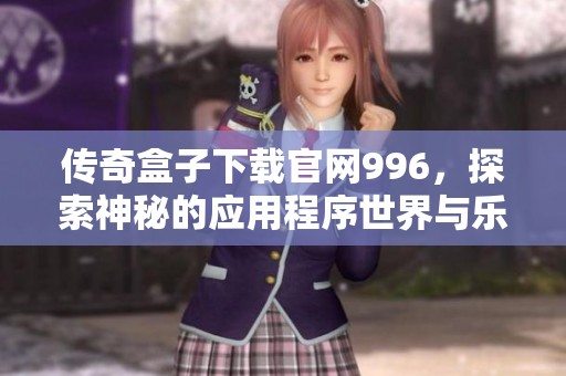 传奇盒子下载官网996，探索神秘的应用程序世界与乐趣无限的游戏体验