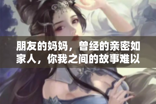 朋友的妈妈，曾经的亲密如家人，你我之间的故事难以忘记