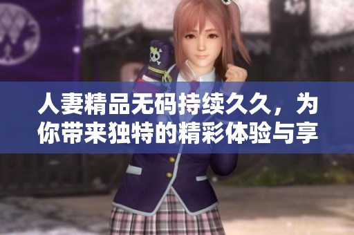 人妻精品**持续**，为你带来独特的精彩体验与享受