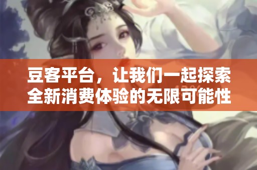 豆客平台，让我们一起探索全新消费体验的无限可能性
