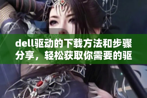 dell驱动的下载方法和步骤分享，轻松获取你需要的驱动程序