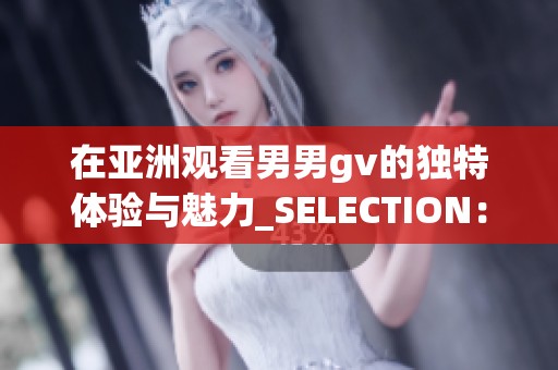在亚洲观看男男gv的独特体验与魅力_SELECTION：揭秘同性世界的精彩瞬间