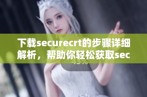 下载securecrt的步骤详细解析，帮助你轻松获取securecrt软件