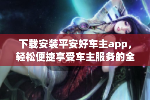 下载安装平安好车主app，轻松便捷享受车主服务的全新体验