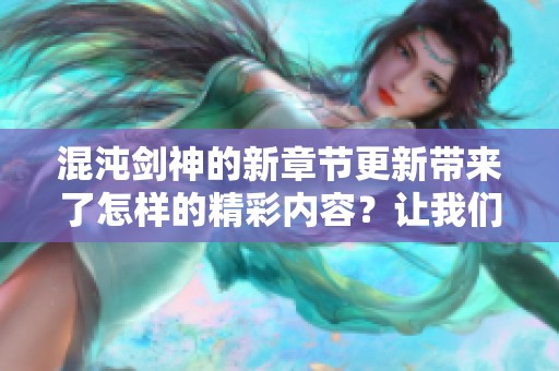 混沌剑神的新章节更新带来了怎样的精彩内容？让我们一同探索其中的奥秘吧！
