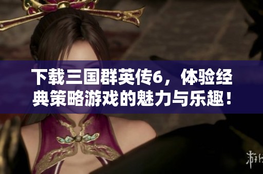 下载三国群英传6，体验经典策略游戏的魅力与乐趣！