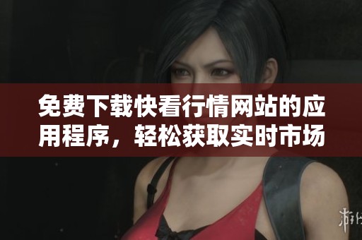 免费下载快看行情网站的应用程序，轻松获取实时市场信息