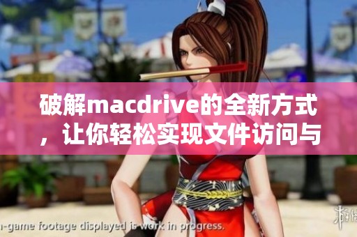 破解macdrive的全新方式，让你轻松实现文件访问与管理的目标