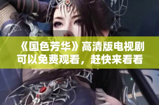 《国色芳华》高清版电视剧可以免费观看，赶快来看看吧！