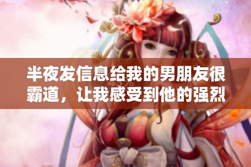 半夜发信息给我的男朋友很霸道，让我感受到他的强烈情感