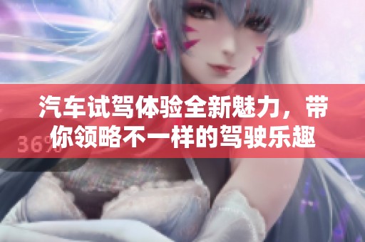 汽车试驾体验全新魅力，带你领略不一样的驾驶乐趣
