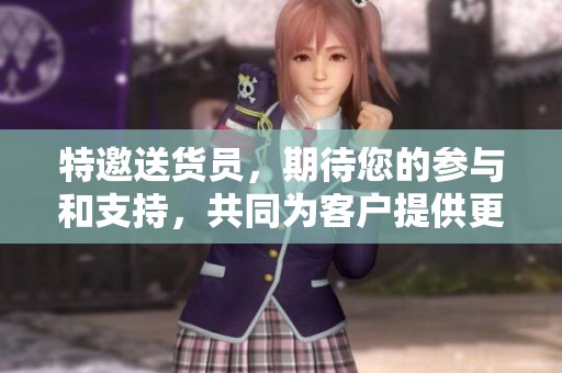 特邀送货员，期待您的参与和支持，共同为客户提供更好的服务体验！