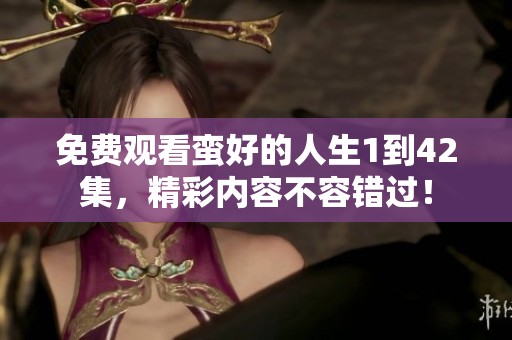 免费观看蛮好的人生1到42集，精彩内容不容错过！