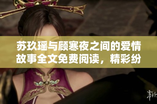 苏玖瑶与顾寒夜之间的爱情故事全文免费阅读，精彩纷呈，不容错过