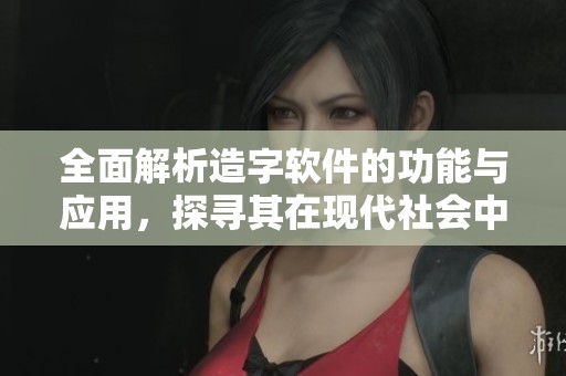 全面解析造字软件的功能与应用，探寻其在现代社会中的重要性与影响