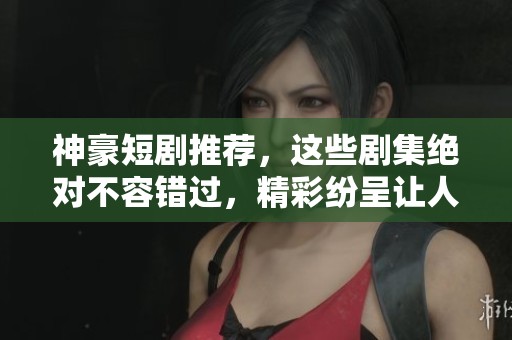 神豪短剧推荐，这些剧集绝对不容错过，精彩纷呈让人上瘾