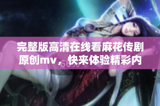 完整版高清在线看麻花传剧原创mv，快来体验精彩内容吧！