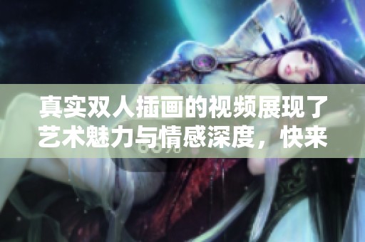 真实双人插画的视频展现了艺术魅力与情感深度，快来欣赏这段精彩内容吧