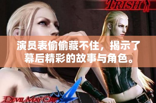 演员表偷偷藏不住，揭示了幕后精彩的故事与角色。