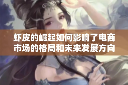 虾皮的崛起如何影响了电商市场的格局和未来发展方向