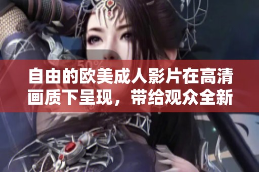 自由的欧美**影片在高清画质下呈现，带给观众全新的观看体验