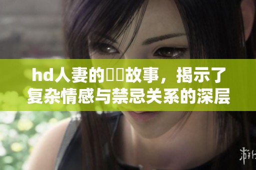 hd人妻的亂倫故事，揭示了复杂情感与禁忌关系的深层次探索