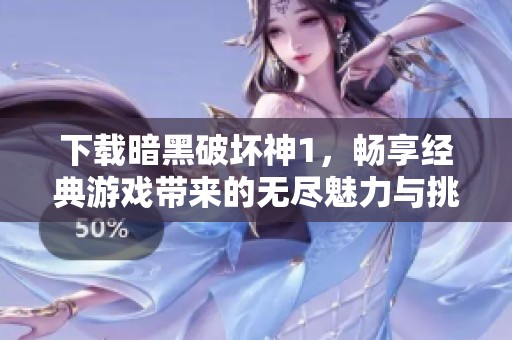 下载暗黑破坏神1，畅享经典游戏带来的无尽魅力与挑战