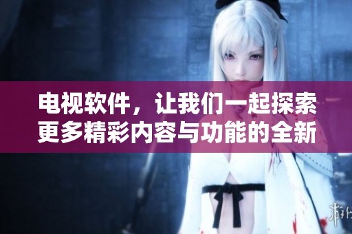 电视软件，让我们一起探索更多精彩内容与功能的全新体验