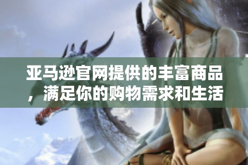 亚马逊官网提供的丰富商品，满足你的购物需求和生活必需品。