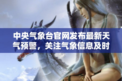 中央气象台官网发布最新天气预警，关注气象信息及时获取非常重要