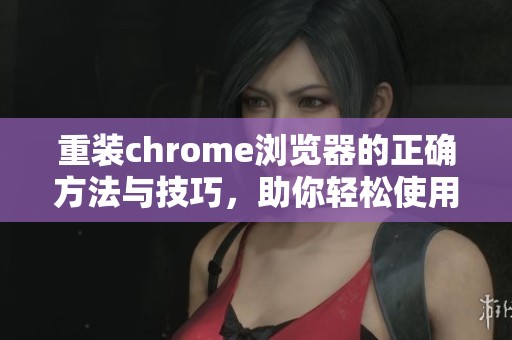 重装chrome浏览器的正确方法与技巧，助你轻松使用全新功能