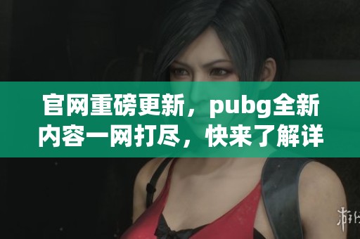 官网重磅更新，pubg全新内容一网打尽，快来了解详细信息！
