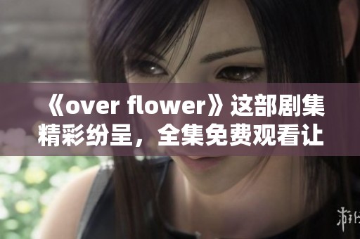 《over flower》这部剧集精彩纷呈，全集免费观看让你畅享假期乐趣