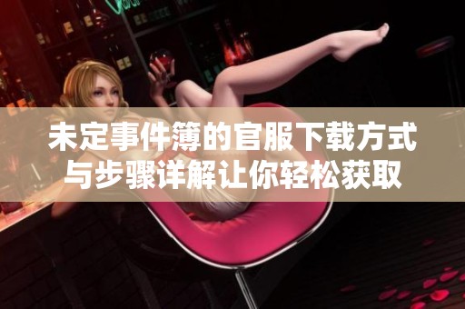 未定事件簿的官服下载方式与步骤详解让你轻松获取