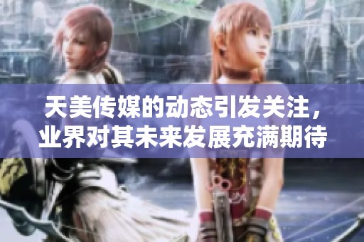 天美传媒的动态引发关注，业界对其未来发展充满期待和讨论