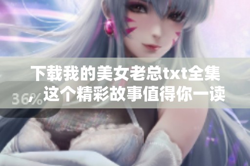 下载我的美女老总txt全集，这个精彩故事值得你一读再读！